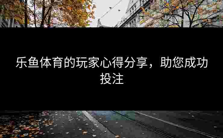 乐鱼体育的玩家心得分享，助您成功投注