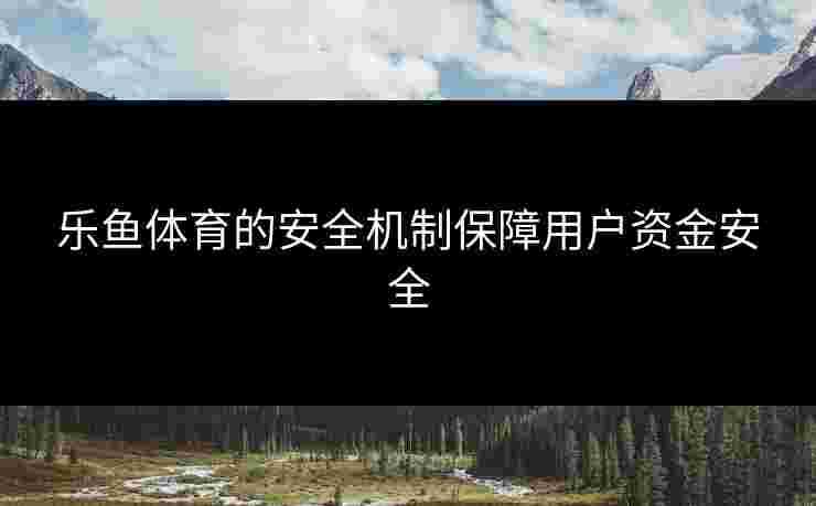 乐鱼体育的安全机制保障用户资金安全