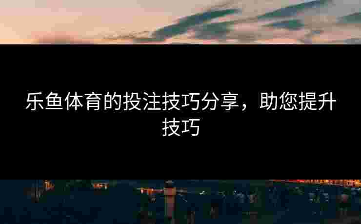 乐鱼体育的投注技巧分享，助您提升技巧