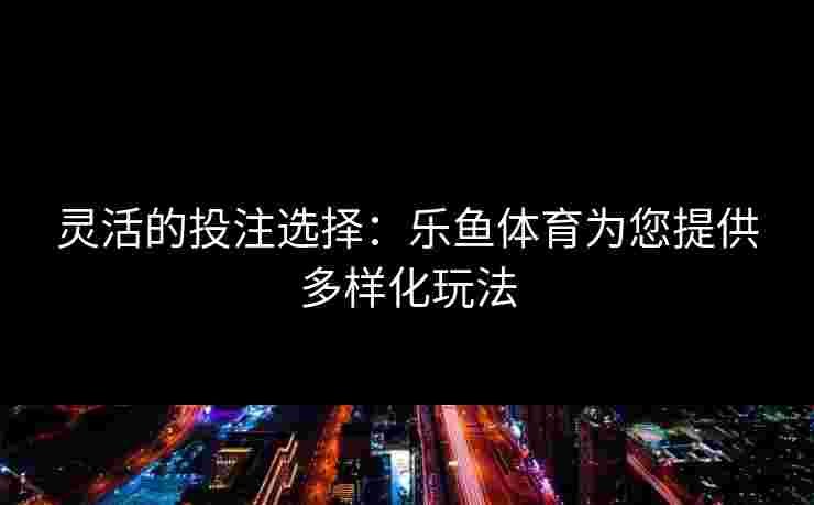 灵活的投注选择：乐鱼体育为您提供多样化玩法