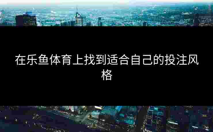 在乐鱼体育上找到适合自己的投注风格