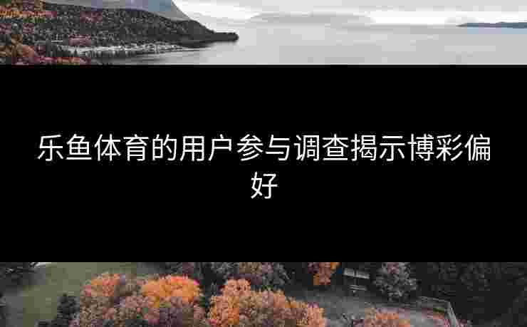 乐鱼体育的用户参与调查揭示博彩偏好