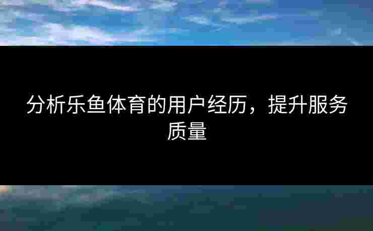 分析乐鱼体育的用户经历，提升服务质量