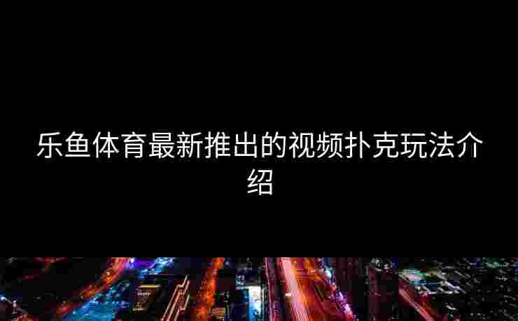 乐鱼体育最新推出的视频扑克玩法介绍