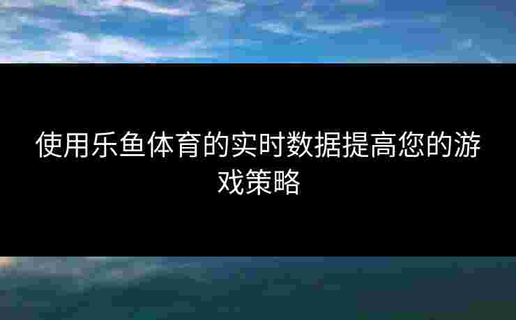 使用乐鱼体育的实时数据提高您的游戏策略