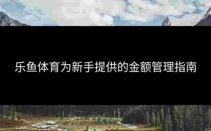 乐鱼体育为新手提供的金额管理指南