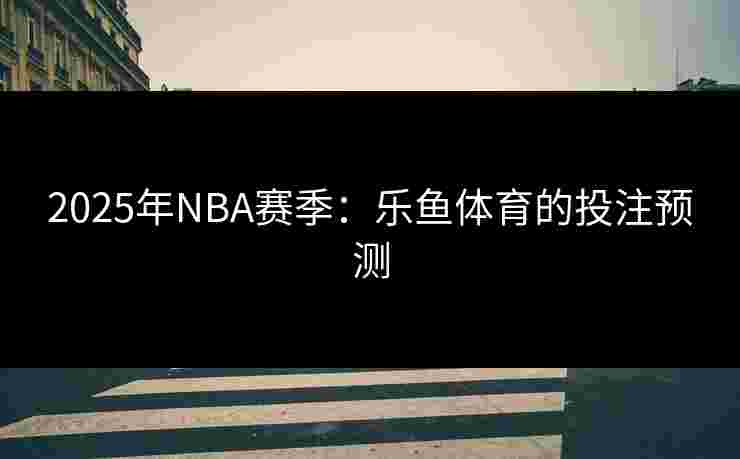 2025年NBA赛季:乐鱼体育的投注预测 2025年NBA赛季:乐鱼体育的投注预测
