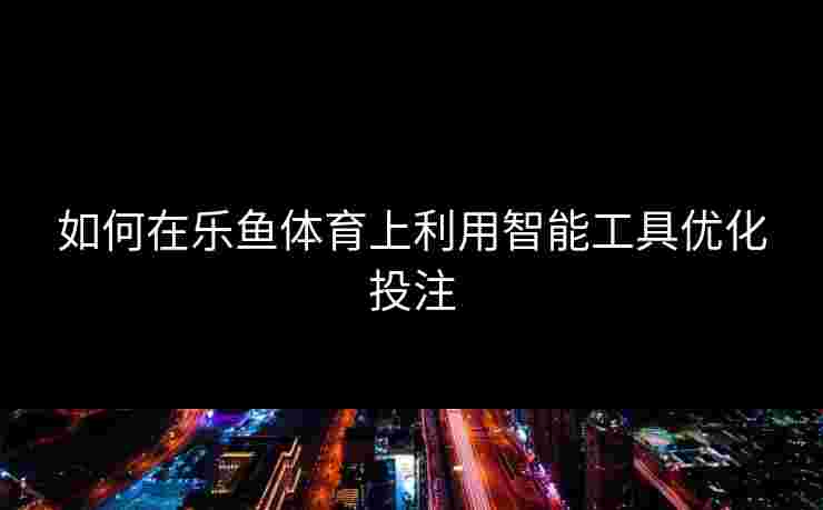 如何在乐鱼体育上利用智能工具优化投注