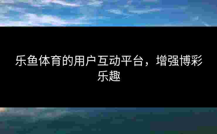 乐鱼体育的用户互动平台，增强博彩乐趣