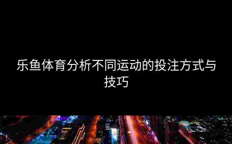 乐鱼体育分析不同运动的投注方式与技巧