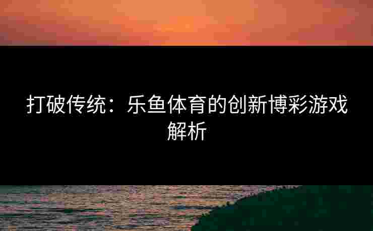 打破传统:乐鱼体育的创新博彩游戏解析 打破传统:乐鱼体育的创新博彩游戏解析