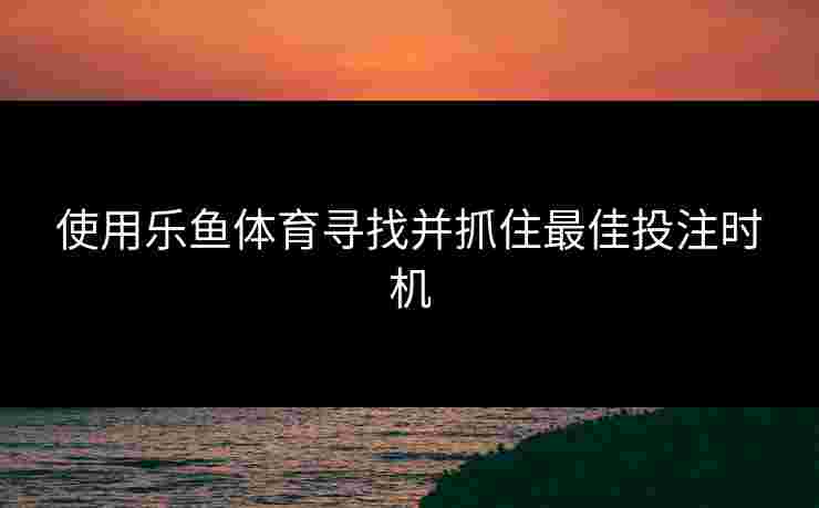 使用乐鱼体育寻找并抓住最佳投注时机 使用乐鱼体育寻找并抓住最佳投注时机