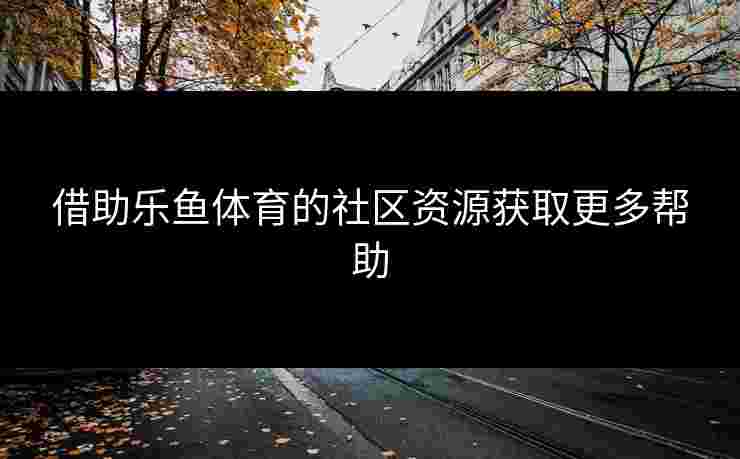 借助乐鱼体育的社区资源获取更多帮助