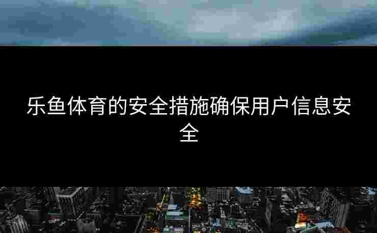 乐鱼体育的安全措施确保用户信息安全