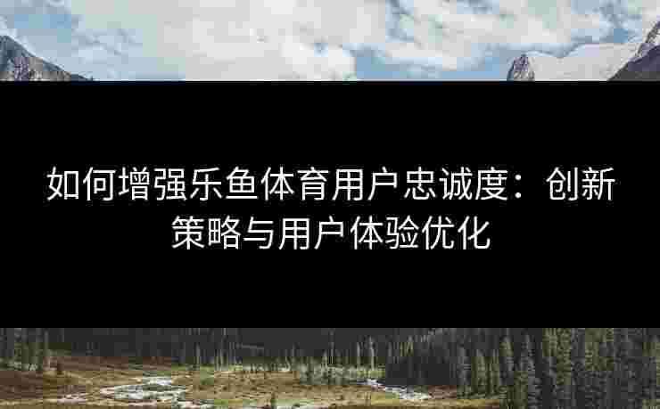如何增强乐鱼体育用户忠诚度:创新策略与用户体验优化 如何增强乐鱼体育用户忠诚度:创新策略与用户体验优化