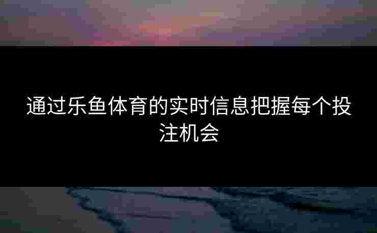 通过乐鱼体育的实时信息把握每个投注机会