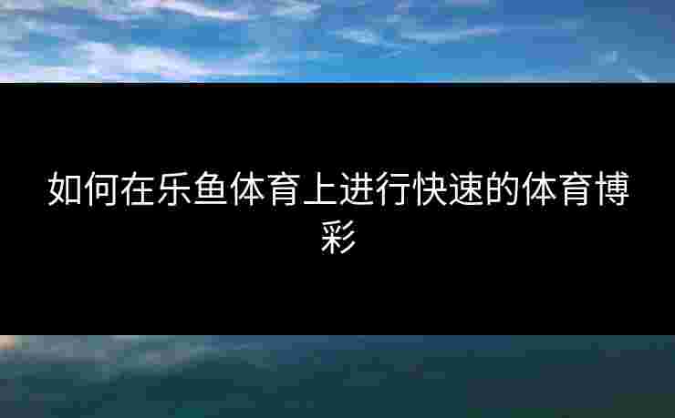 如何在乐鱼体育上进行快速的体育博彩