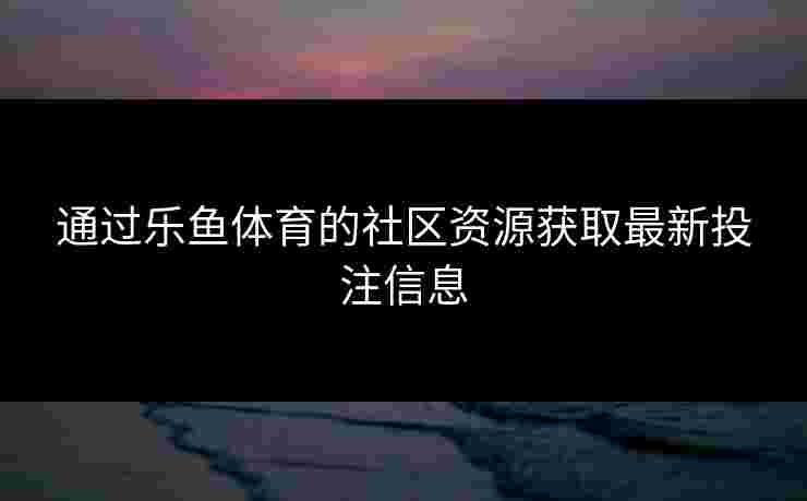 通过乐鱼体育的社区资源获取最新投注信息