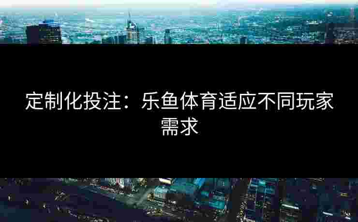 定制化投注：乐鱼体育适应不同玩家需求