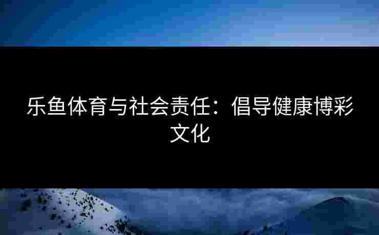 乐鱼体育与社会责任：倡导健康博彩文化