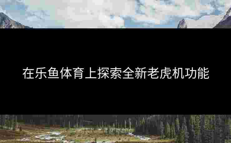 在乐鱼体育上探索全新老虎机功能