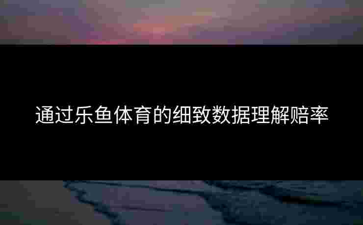 通过乐鱼体育的细致数据理解赔率 通过乐鱼体育的细致数据理解赔率