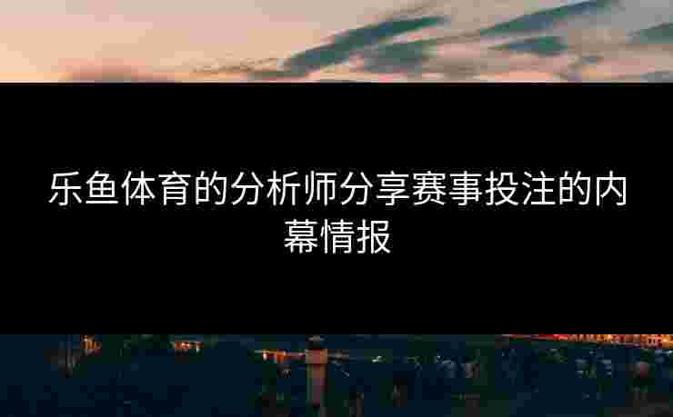 乐鱼体育的分析师分享赛事投注的内幕情报