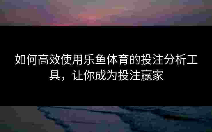 如何高效使用乐鱼体育的投注分析工具，让你成为投注赢家