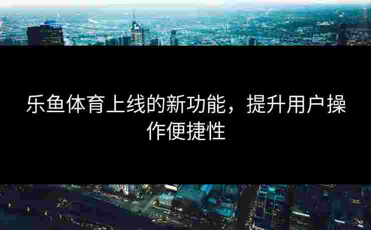 乐鱼体育上线的新功能，提升用户操作便捷性