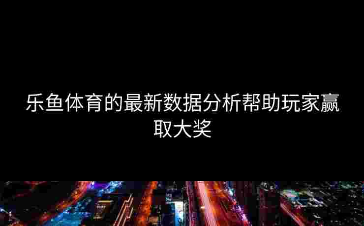 乐鱼体育的最新数据分析帮助玩家赢取大奖