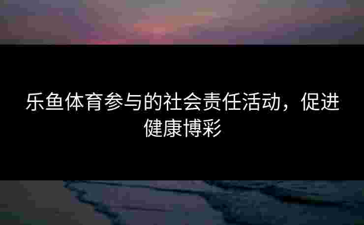 乐鱼体育参与的社会责任活动，促进健康博彩