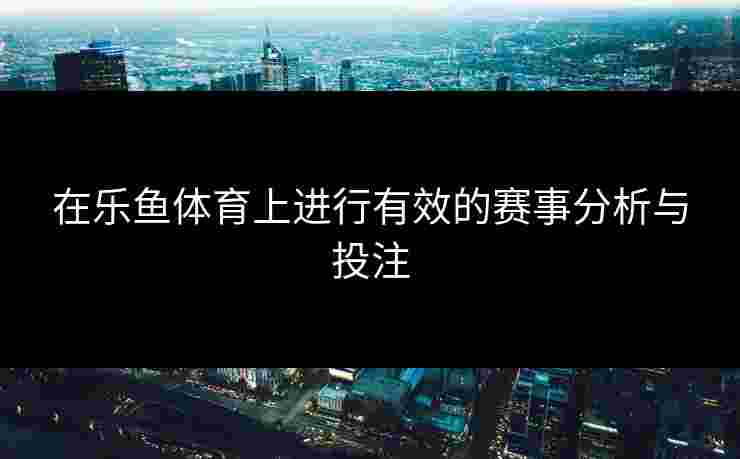 在乐鱼体育上进行有效的赛事分析与投注