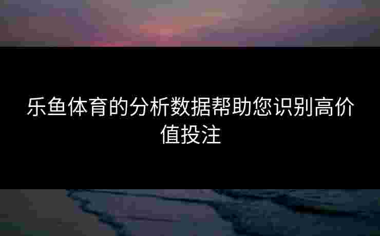 乐鱼体育的分析数据帮助您识别高价值投注