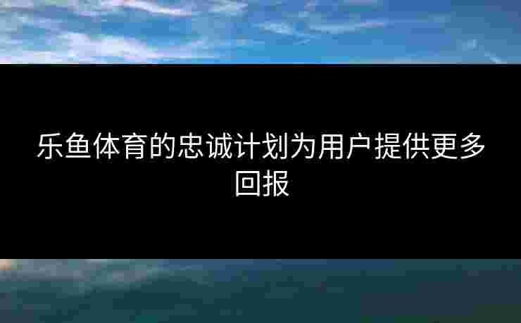 乐鱼体育的忠诚计划为用户提供更多回报