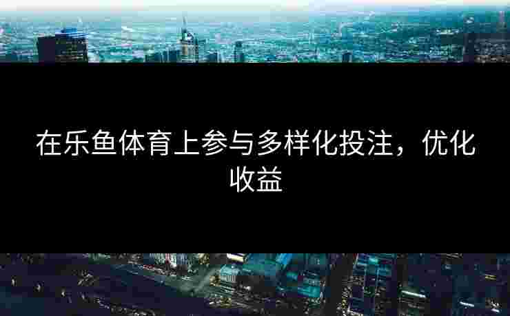 在乐鱼体育上参与多样化投注，优化收益
