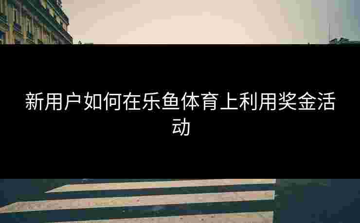 新用户如何在乐鱼体育上利用奖金活动