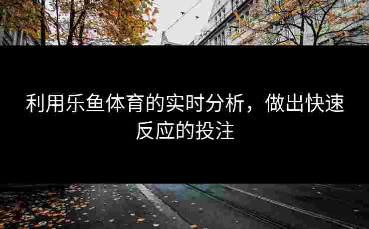 利用乐鱼体育的实时分析，做出快速反应的投注