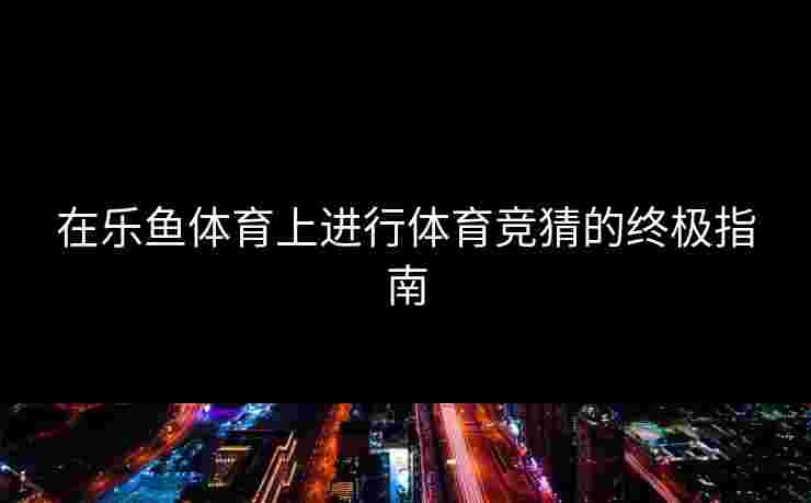 在乐鱼体育上进行体育竞猜的终极指南