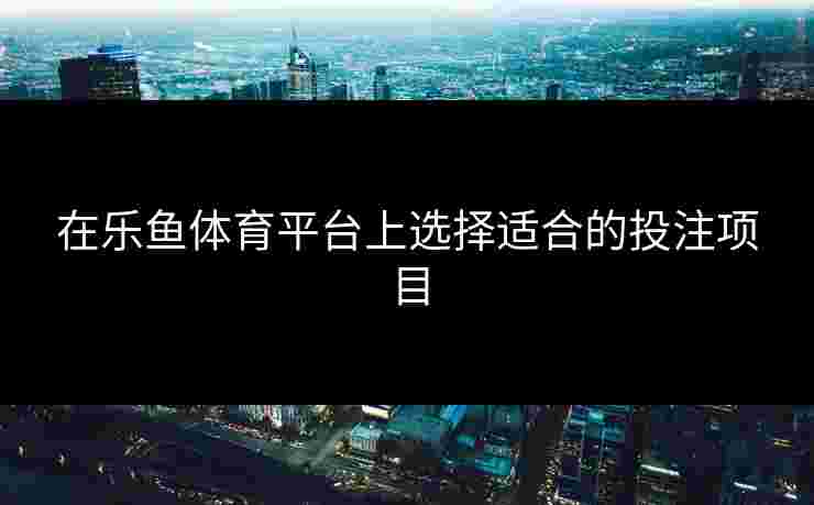 在乐鱼体育平台上选择适合的投注项目