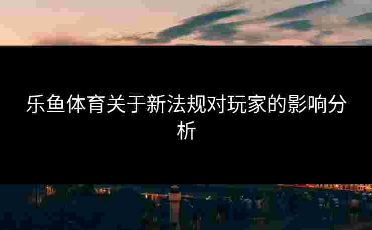 乐鱼体育关于新法规对玩家的影响分析 乐鱼体育关于新法规对玩家的影响分析
