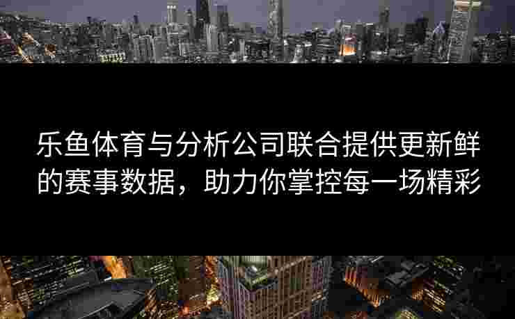乐鱼体育与分析公司联合提供更新鲜的赛事数据，助力你掌控每一场精彩