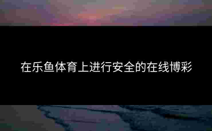 在乐鱼体育上进行安全的在线博彩
