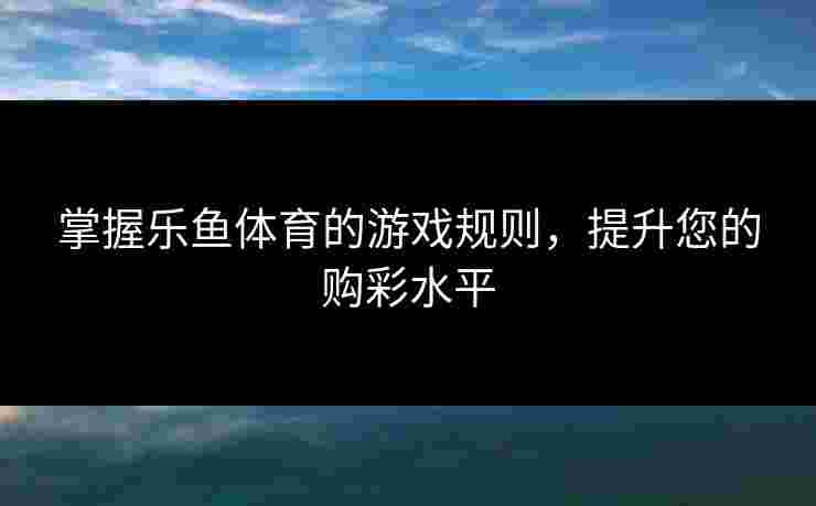 掌握乐鱼体育的游戏规则，提升您的购彩水平