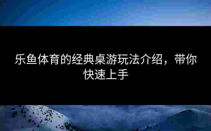 乐鱼体育的经典桌游玩法介绍，带你快速上手