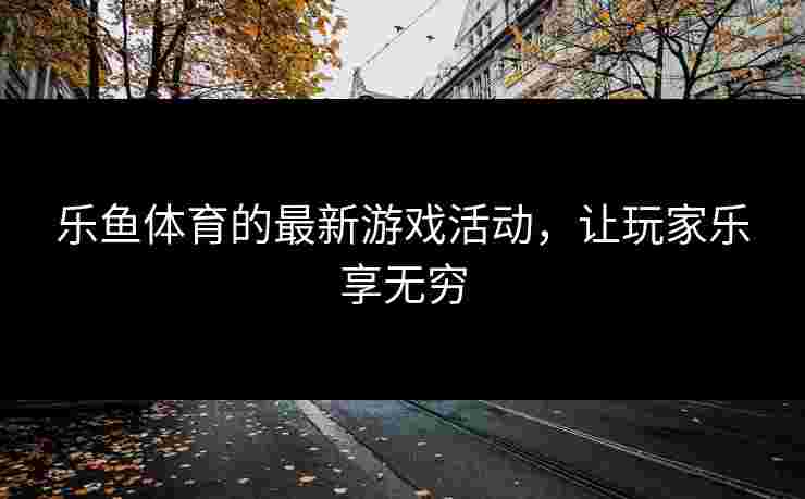 乐鱼体育的最新游戏活动，让玩家乐享无穷