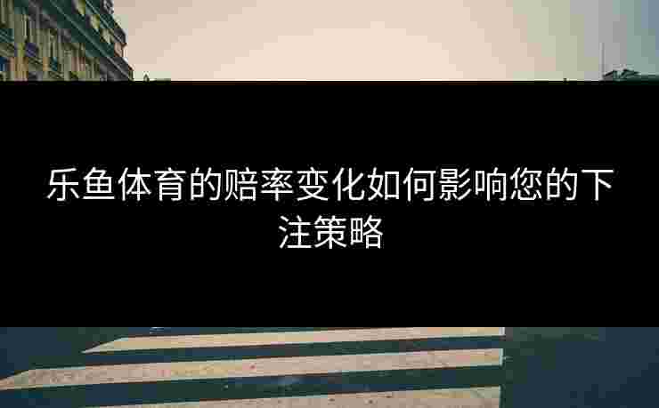 乐鱼体育的赔率变化如何影响您的下注策略