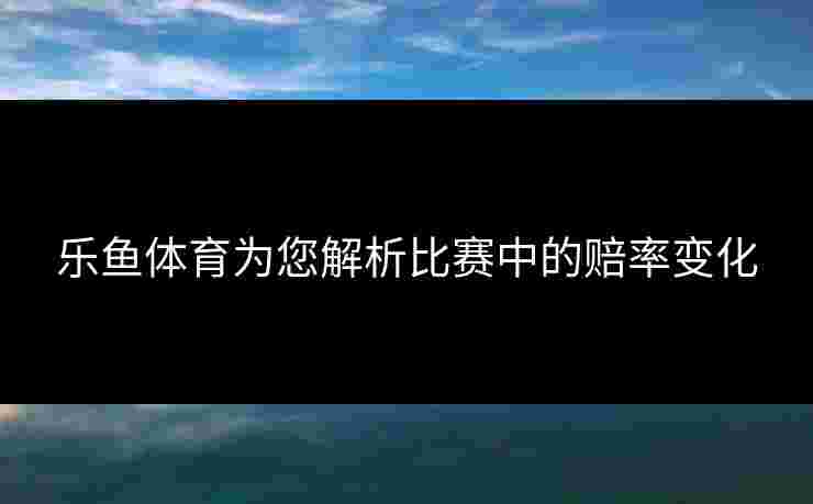 乐鱼体育为您解析比赛中的赔率变化