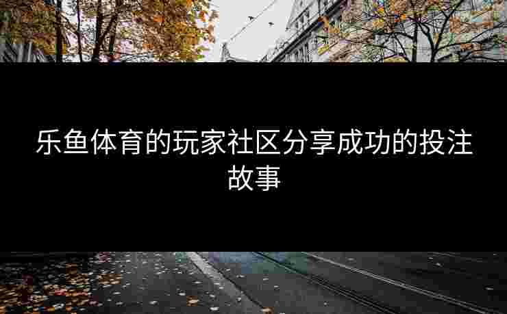 乐鱼体育的玩家社区分享成功的投注故事