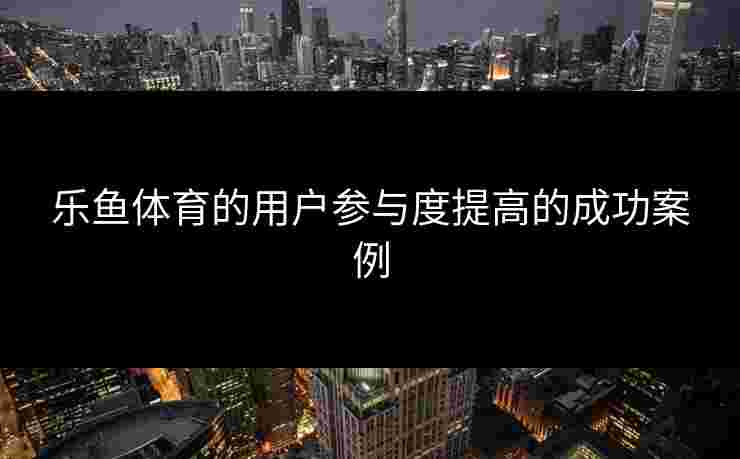乐鱼体育的用户参与度提高的成功案例