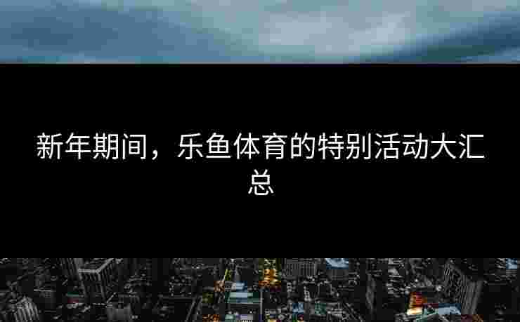 新年期间，乐鱼体育的特别活动大汇总